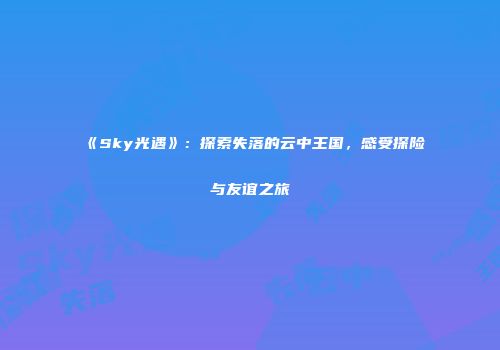 《Sky光遇》：探索失落的云中王国，感受探险与友谊之旅