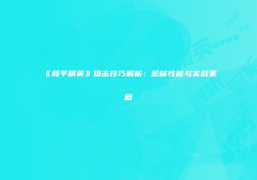 《和平精英》狙击技巧解析：枪械性能与实战策略