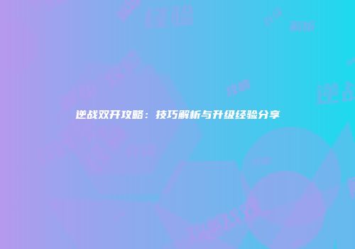 逆战双开攻略：技巧解析与升级经验分享