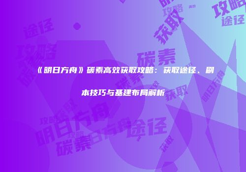 《明日方舟》碳素高效获取攻略：获取途径、刷本技巧与基建布局解析
