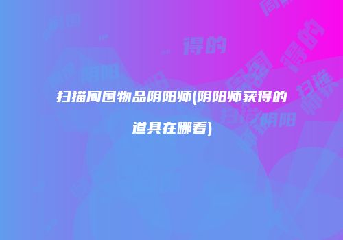 扫描周围物品阴阳师(阴阳师获得的道具在哪看)