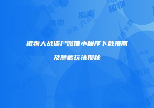 植物大战僵尸微信小程序下载指南及隐藏玩法揭秘
