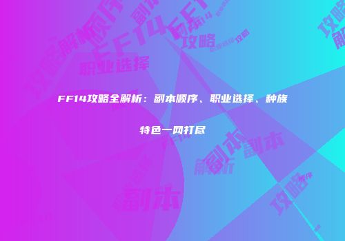 FF14攻略全解析：副本顺序、职业选择、种族特色一网打尽