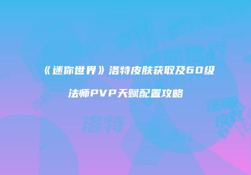 《迷你世界》洛特皮肤获取及60级法师PVP天赋配置攻略