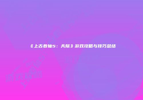 《上古卷轴5：天际》游戏攻略与技巧总结