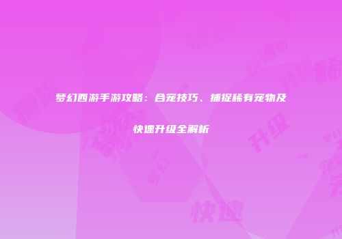 梦幻西游手游攻略：合宠技巧、捕捉稀有宠物及快速升级全解析