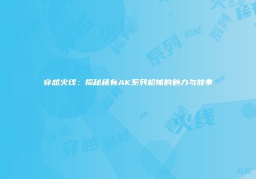 穿越火线：揭秘稀有AK系列枪械的魅力与故事