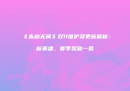 《永劫无间》双11维护及更新解析：新英雄、赛季奖励一览