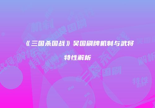 《三国杀国战》吴国刷牌机制与武将特性解析