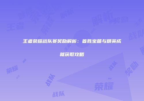 王者荣耀战队赛奖励解析：首胜宝箱与精英成就获取攻略