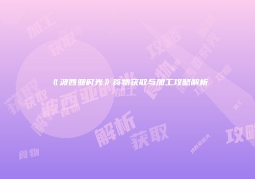 《波西亚时光》食物获取与加工攻略解析