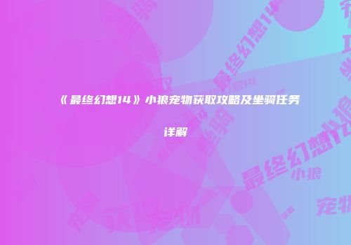 《最终幻想14》小狼宠物获取攻略及坐骑任务详解
