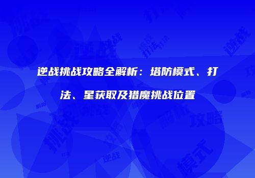 逆战挑战攻略全解析：塔防模式、打法、星获取及猎魔挑战位置