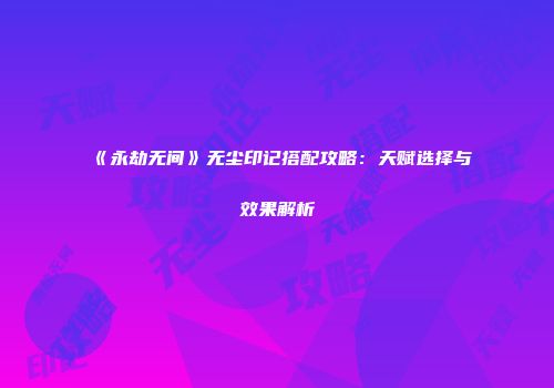 《永劫无间》无尘印记搭配攻略：天赋选择与效果解析
