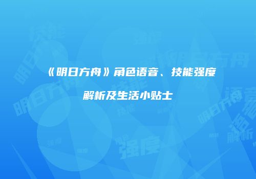 《明日方舟》角色语音、技能强度解析及生活小贴士