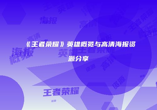 《王者荣耀》英雄概览与高清海报资源分享