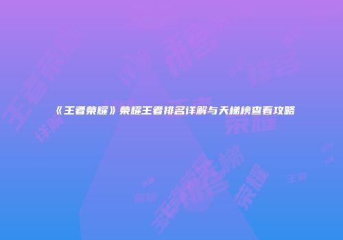 《王者荣耀》荣耀王者排名详解与天梯榜查看攻略
