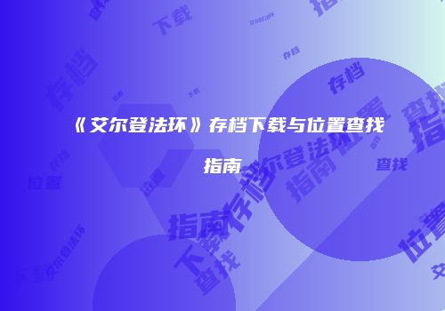 《艾尔登法环》存档下载与位置查找指南