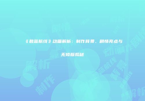 《碧蓝航线》动画解析：制作背景、剧情亮点与无修版揭秘