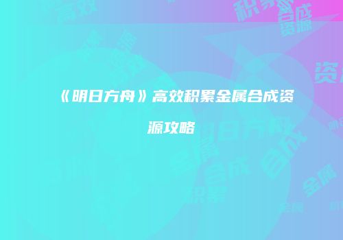 《明日方舟》高效积累金属合成资源攻略