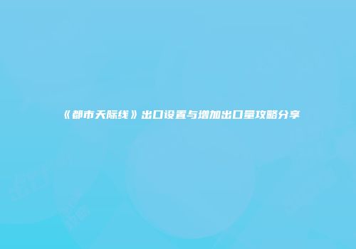 《都市天际线》出口设置与增加出口量攻略分享