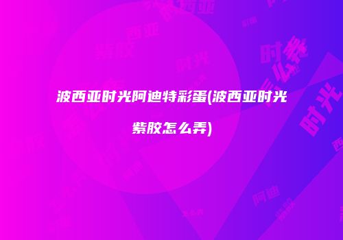 波西亚时光阿迪特彩蛋(波西亚时光紫胶怎么弄)