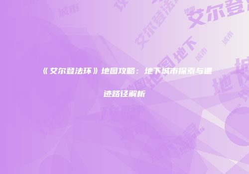 《艾尔登法环》地图攻略：地下城市探索与遗迹路径解析