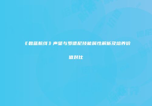 《碧蓝航线》声望与罗德尼技能属性解析及培养价值对比