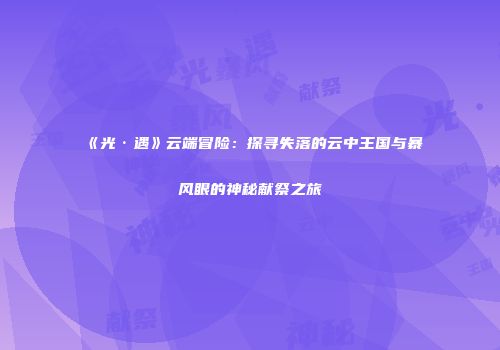 《光·遇》云端冒险：探寻失落的云中王国与暴风眼的神秘献祭之旅
