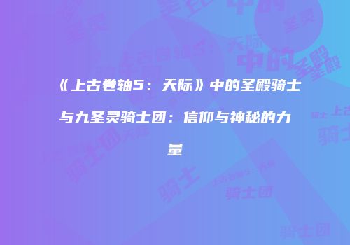 《上古卷轴5：天际》中的圣殿骑士与九圣灵骑士团：信仰与神秘的力量