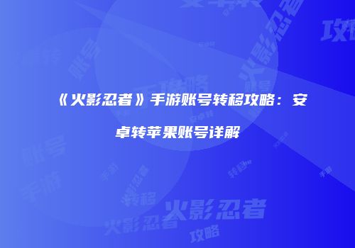 《火影忍者》手游账号转移攻略：安卓转苹果账号详解