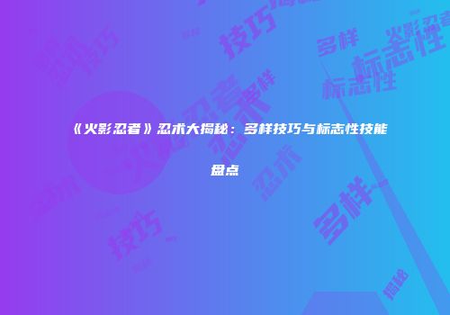 《火影忍者》忍术大揭秘：多样技巧与标志性技能盘点