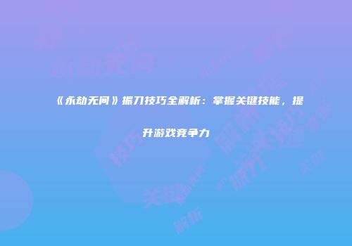 《永劫无间》振刀技巧全解析：掌握关键技能，提升游戏竞争力
