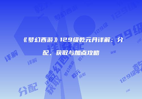 《梦幻西游》129级乾元丹详解：分配、获取与加点攻略