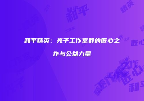 和平精英：光子工作室群的匠心之作与公益力量