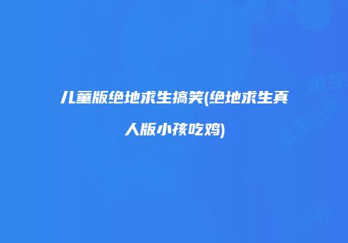 儿童版绝地求生搞笑(绝地求生真人版小孩吃鸡)