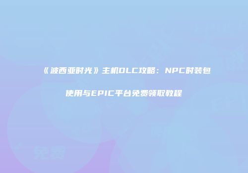 《波西亚时光》主机DLC攻略：NPC时装包使用与EPIC平台免费领取教程