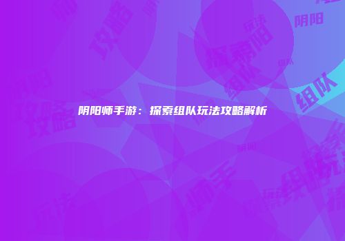 阴阳师手游：探索组队玩法攻略解析