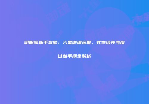 阴阳师新手攻略：六星御魂获取、式神培养与度过新手期全解析