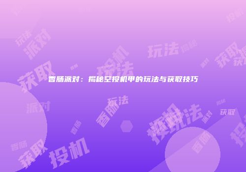 香肠派对：揭秘空投机甲的玩法与获取技巧