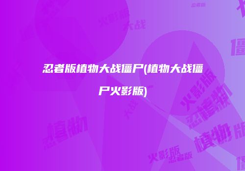 忍者版植物大战僵尸(植物大战僵尸火影版)