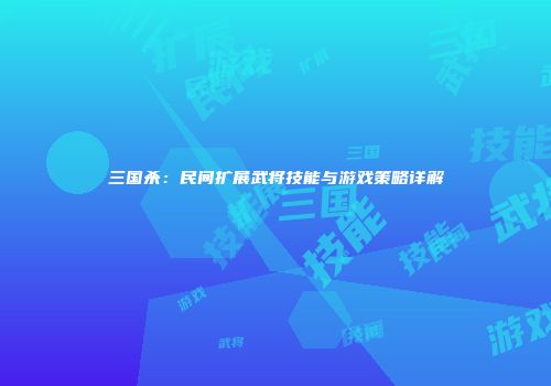 三国杀：民间扩展武将技能与游戏策略详解