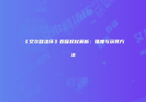 《艾尔登法环》吞噬权杖解析：强度与获得方法