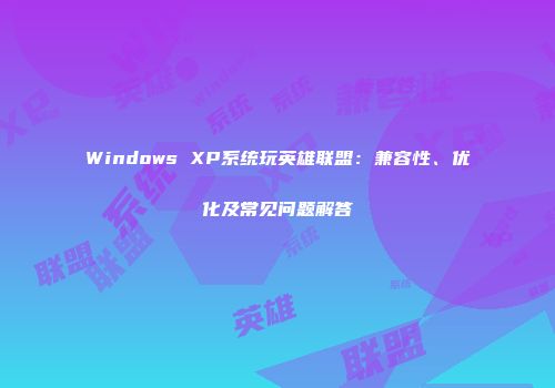 Windows XP系统玩英雄联盟：兼容性、优化及常见问题解答