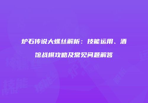 炉石传说大螺丝解析：技能运用、酒馆战棋攻略及常见问题解答