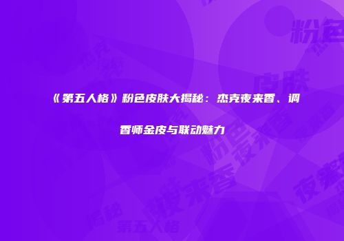 《第五人格》粉色皮肤大揭秘：杰克夜来香、调香师金皮与联动魅力