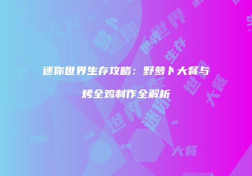 迷你世界生存攻略：野萝卜大餐与烤全鸡制作全解析