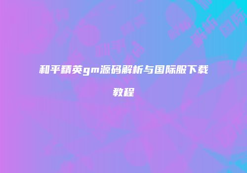 和平精英gm源码解析与国际服下载教程