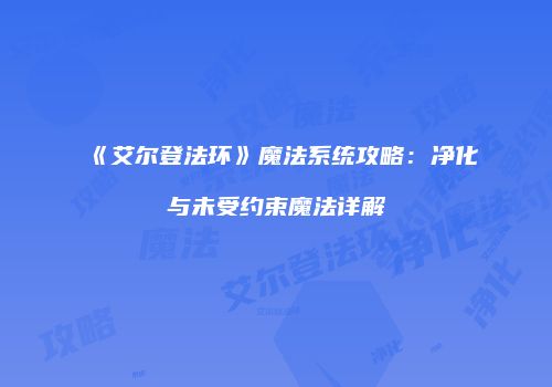 《艾尔登法环》魔法系统攻略：净化与未受约束魔法详解