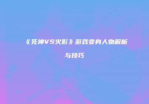 《死神VS火影》游戏变身人物解析与技巧